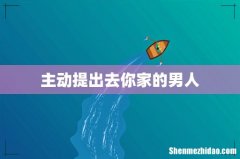 主动提出去你家的男人