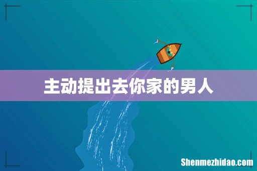 主动提出去你家的男人