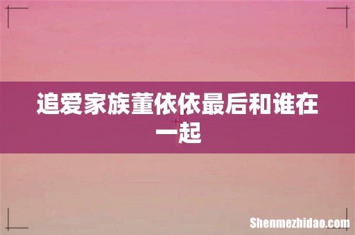 追爱家族董依依最后和谁在一起