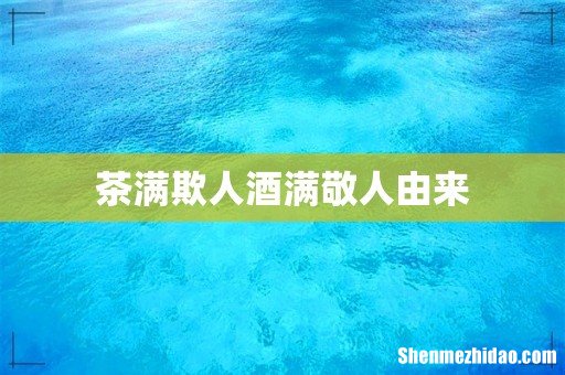 茶满欺人酒满敬人由来
