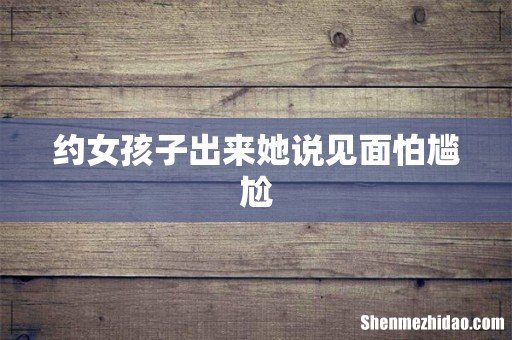 约女孩子出来她说见面怕尴尬