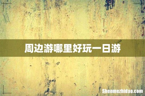 周边游哪里好玩一日游