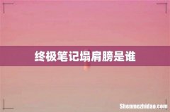 终极笔记塌肩膀是谁