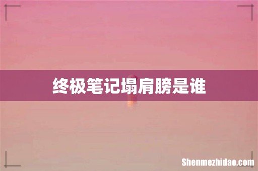 终极笔记塌肩膀是谁