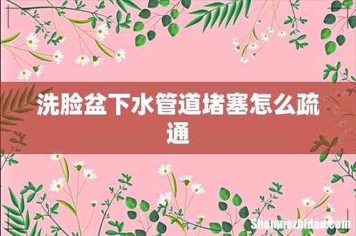 洗脸盆下水管道堵塞怎么疏通