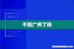 不到广州了吗