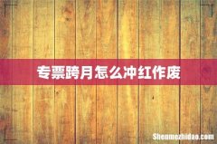 专票跨月怎么冲红作废