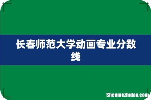 长春师范大学动画专业分数线