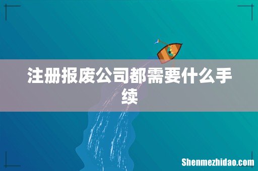 注册报废公司都需要什么手续