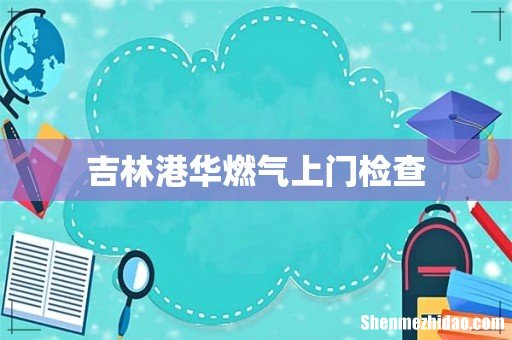吉林港华燃气上门检查