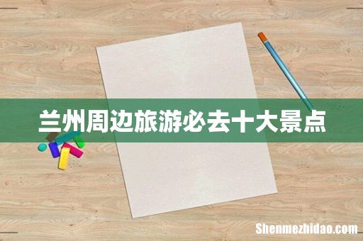 兰州周边旅游必去十大景点