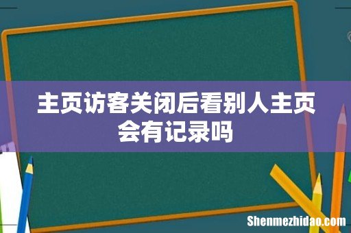 主页访客关闭后看别人主页会有记录吗