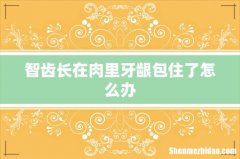智齿长在肉里牙龈包住了怎么办