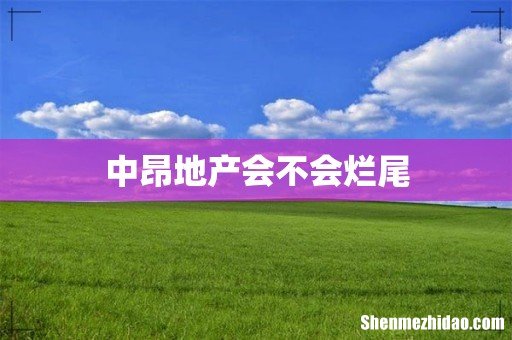 中昂地产会不会烂尾
