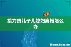接力贷儿子儿媳妇离婚怎么办