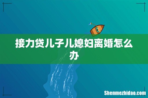 接力贷儿子儿媳妇离婚怎么办