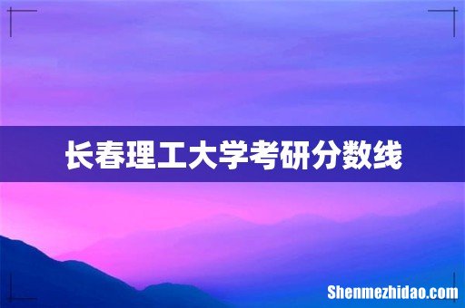 长春理工大学考研分数线