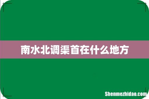 南水北调渠首在什么地方
