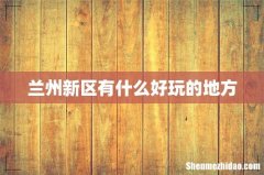 兰州新区有什么好玩的地方