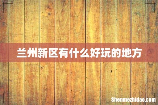 兰州新区有什么好玩的地方