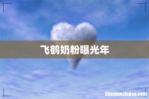 飞鹤奶粉曝光年