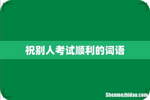 祝别人考试顺利的词语