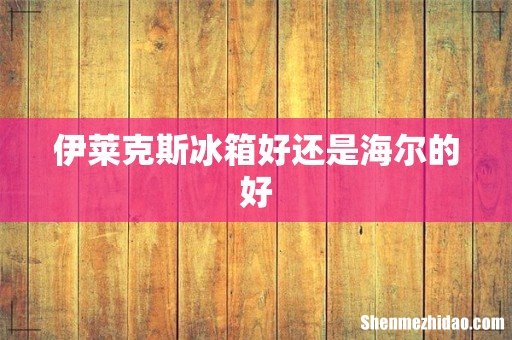 伊莱克斯冰箱好还是海尔的好