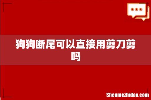 狗狗断尾可以直接用剪刀剪吗