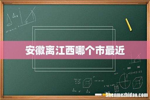 安徽离江西哪个市最近