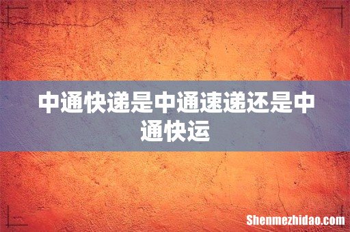 中通快递是中通速递还是中通快运