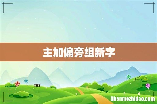 主加偏旁组新字