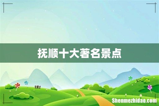 抚顺十大著名景点