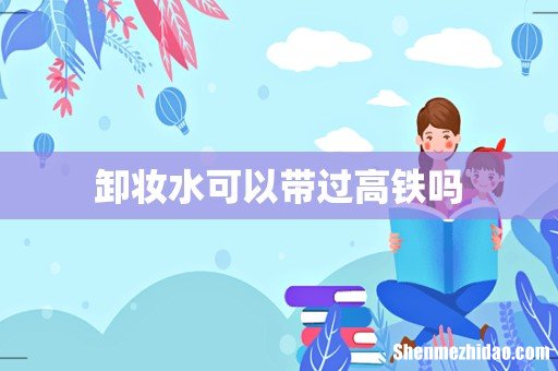 卸妆水可以带过高铁吗