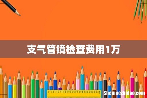 支气管镜检查费用1万