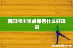 南阳淅川景点都有什么好玩的