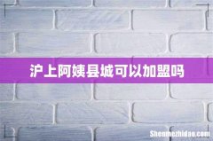 沪上阿姨县城可以加盟吗