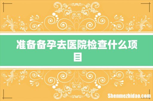 准备备孕去医院检查什么项目