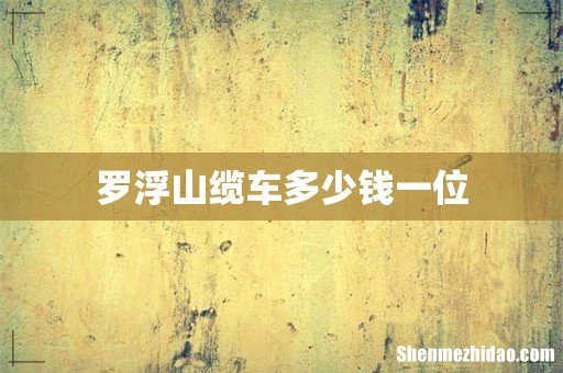 罗浮山缆车多少钱一位