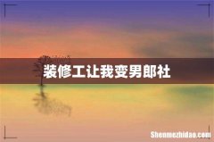装修工让我变男郎社