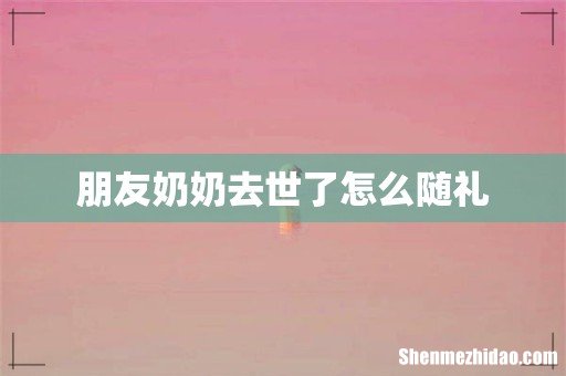 朋友奶奶去世了怎么随礼