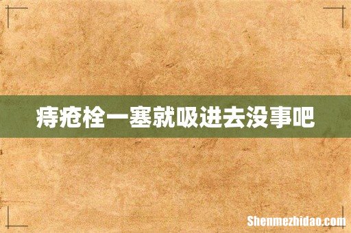 痔疮栓一塞就吸进去没事吧