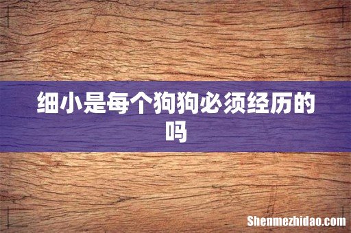 细小是每个狗狗必须经历的吗