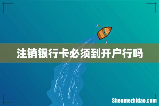 注销银行卡必须到开户行吗