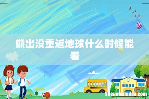 熊出没重返地球什么时候能看