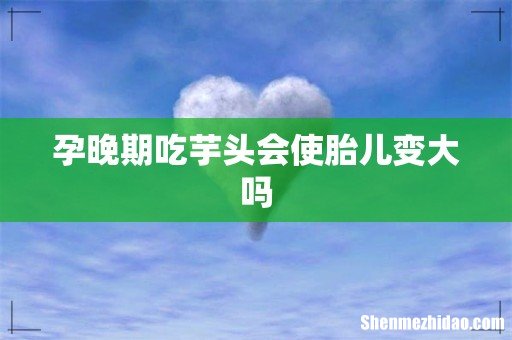 孕晚期吃芋头会使胎儿变大吗