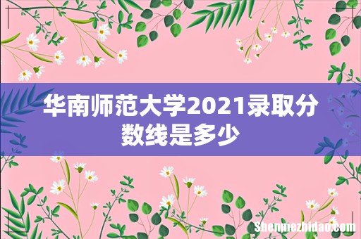 华南师范大学2021录取分数线是多少
