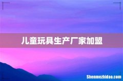 儿童玩具生产厂家加盟