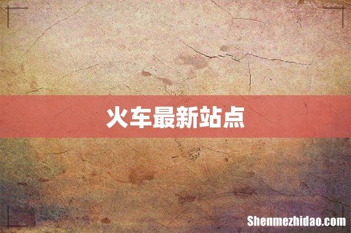 火车最新站点