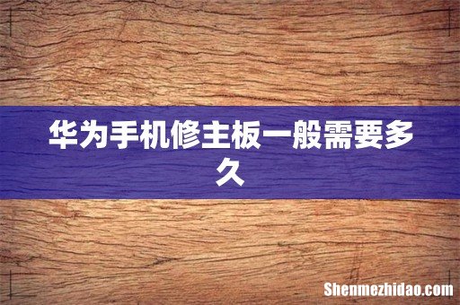 华为手机修主板一般需要多久