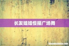 长发姐姐慢摇广场舞
